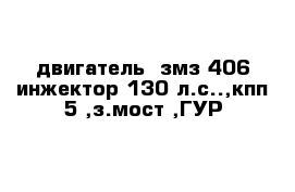 двигатель -змз 406 инжектор 130 л.с..,кпп 5 ,з.мост ,ГУР